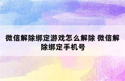 微信解除绑定游戏怎么解除 微信解除绑定手机号